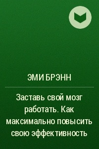 Книга Заставь свой мозг работать. Как максимально повысить свою эффективность