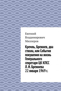 Книга Кремль, Брежнев, два ствола, или События покушения на жизнь Генерального секретаря ЦК КПСС Л. И. Брежнева 22 января 1969 г.