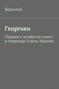 Книга Георгики. Первая и четвёртая книги в переводе Елены Иванюк