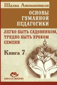 Книга Основы гуманной педагогики. В 20 книгах. Книга 7. Легко быть садовником, трудно быть уроком семени