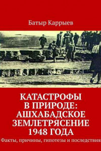 Книга Катастрофы в природе: Ашхабадское землетрясение 1948 года. Факты, причины, гипотезы и последствия