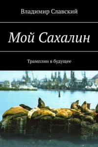 Книга Мой Сахалин. Трамплин в будущее