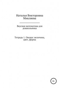 Книга Вкусная математика для дошкольника. Тетрадь 1. Овощи: величина, цвет, форма