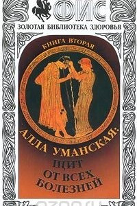 Книга Алла Уманская: Щит от всех болезней. Книга вторая. Система повышения иммунитета и управления организмом