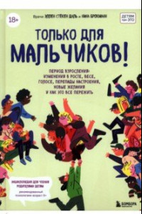 Книга Только для мальчиков! Период взросления: изменения в росте, весе, голосе, перепады настроения, новые желания и как это все пережить