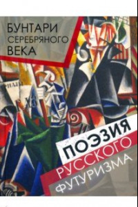 Книга Бунтари Серебряного века. Поэзия русского футуризма