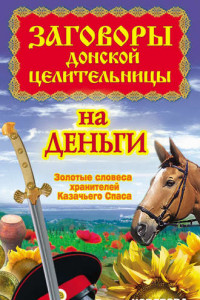 Книга Заговоры донской целительницы на деньги. Золотые словеса хранителей Казачьего Сп