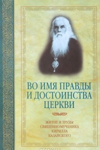 Книга Во имя правды и достоинства Церкви. Житие и труды священномученика Кирилла Казанского