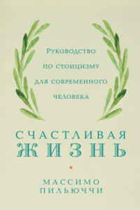 Книга Счастливая жизнь. Руководство по стоицизму для современного человека. 53 кратких урока ныне живущим