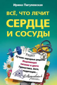 Книга Все, что лечит сердце и сосуды. Лучшие народные рецепты, исцеляющее питание и диета, гимнастика, йога, медитация…