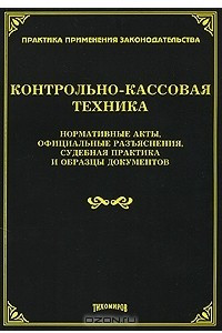 Книга Контрольно-кассовая техника. Нормативные акты, официальные разъяснения, судебная практика и образцы документов