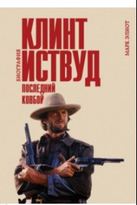 Книга Клинт Иствуд. Последний ковбой. Биография