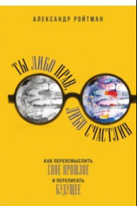 Книга Ты либо прав, либо счастлив. Как переосмыслить свое прошлое и переписать будущее