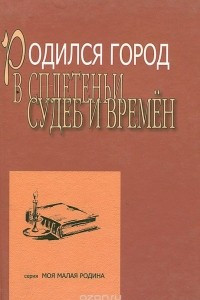 Книга Родился город в сплетеньи судеб и времен