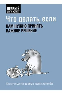 Книга Что делать, если вам нужно принять важное решение: Как научиться всегда делать правильный выбор