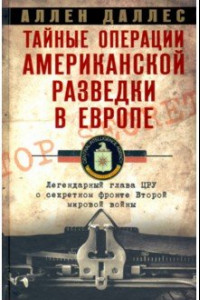 Книга Тайные операции американской разведки в Европе. Легендарный глава ЦРУ о секретном фронте Второй мировой войны