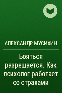 Книга Бояться разрешается. Как психолог работает со страхами