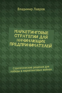 Книга Маркетинговые стратегии для начинающих предпринимателей. Стратегические решения для победы в маркетинговых войнах