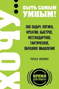 Книга ХОЧУ? быть самым умным! 300 задач: логика, креатив, быстрое, нестандартное, тактическое, образное мышление