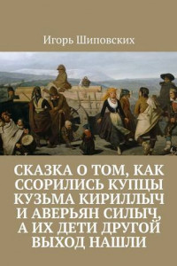 Книга Сказка о том, как ссорились купцы Кузьма Кириллыч и Аверьян Силыч, а их дети другой выход нашли. Новелла-сказка