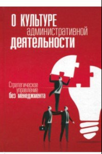 Книга О культуре административной деятельности. Стратегическое управление без менеджмента