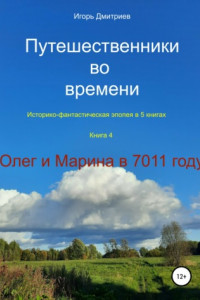 Книга Путешественники во времени. Историко-фантастическая эпопея. Книга 4. Олег и Марина в 7011 году