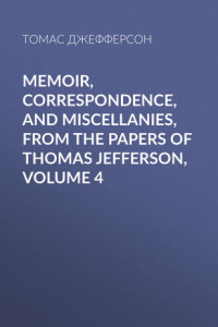 Книга Memoir, Correspondence, And Miscellanies, From The Papers Of Thomas Jefferson, Volume 4