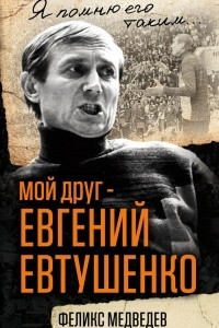 Книга Мой друг ? Евгений Евтушенко. Когда поэзия собирала стадионы?