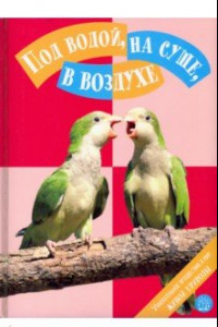 Книга Под водой, на суше, в воздухе. Увлекательное путешествие в мир живой природы