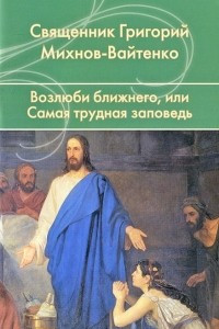 Книга Возлюби ближнего, или Самая трудная заповедь