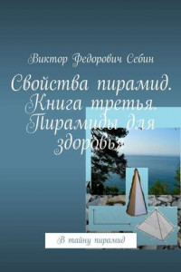 Книга Свойства пирамид. Книга третья. Пирамиды для здоровья. В тайну пирамид