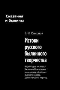 Книга Истоки русского былинного творчества. Варяги-русь и Северо-Западное Приладожье в сказаниях и былинах русского народа. Домонгольский период