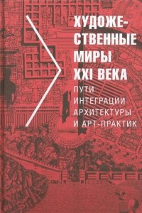 Книга Художественные миры XXI века. Пути интеграции архитектуры и арт-практик