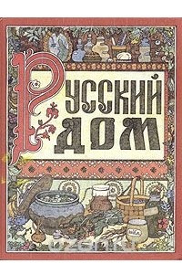 Книга Русский дом. Книга о том, как беречь красоту и здоровье и от хворей домашними средствами избавляться