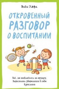 Книга Откровенный разговор о воспитании. Как, не отвлекаясь на ерунду, вырастить уверенного в себе взрослого