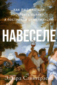 Книга Навеселе. Как люди хотели устроить пьянку, а построили цивилизацию