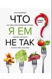 Книга Что я ем не так? Как найти свое правильное питание, победить усталость и начать жить счастливо