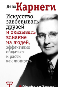 Книга Искусство завоевывать друзей и оказывать влияние на людей, эффективно общаться и расти как личность