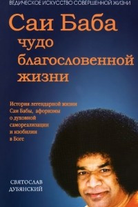 Книга Саи Баба - чудо благословенной жизни. История легендарной жизни Саи Бабы, афоризмы о духовной самореализации и изобилии в Боге