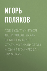 Книга Где будут учиться дети звезд: Дочь Немцова хочет стать журналистом, а сын Михайлова – юристом