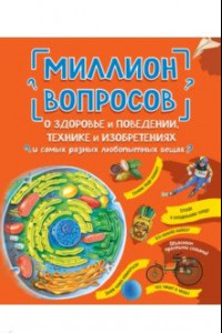 Книга Миллион вопросов о здоровье и поведении, технике и изобретениях и самых разных любопытных вещах