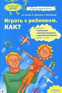 Книга Играть с ребенком. Как? Развитие внимания, мелкой моторики, крупной моторики у детей 1-5 лет