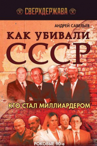 Книга Как убивали СССР. Кто стал миллиардером. Роковые 90-е, разрушение Советского Союза, рождение олигархии