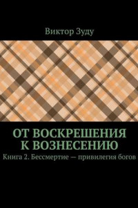 Книга От воскрешения к вознесению. Книга 2. Бессмертие – привилегия богов