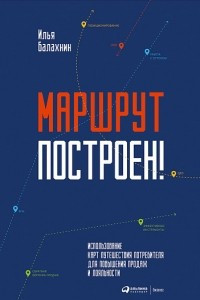 Книга Маршрут построен! Применение карт путешествия потребителя для повышения продаж и лояльности