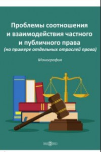 Книга Проблемы соотношения и взаимодействия частного и публичного права. Монография