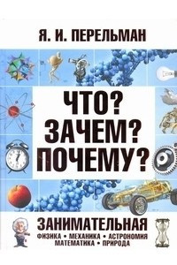 Книга Что? Зачем? Почему? Занимательная физика, механика, астрономия, математика, прир