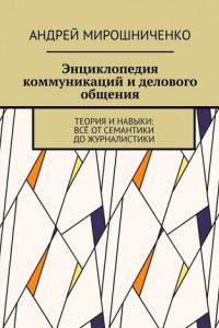 Книга Энциклопедия коммуникаций и делового общения. Теория и навыки: всё от семантики до журналистики