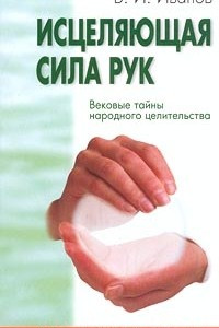 Книга Исцеляющая сила рук. Вековые тайны народного целительства