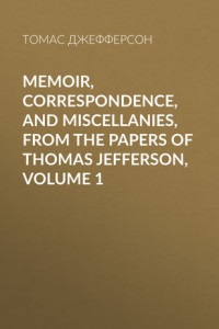 Книга Memoir, Correspondence, And Miscellanies, From The Papers Of Thomas Jefferson, Volume 1